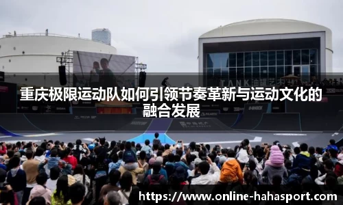 重庆极限运动队如何引领节奏革新与运动文化的融合发展